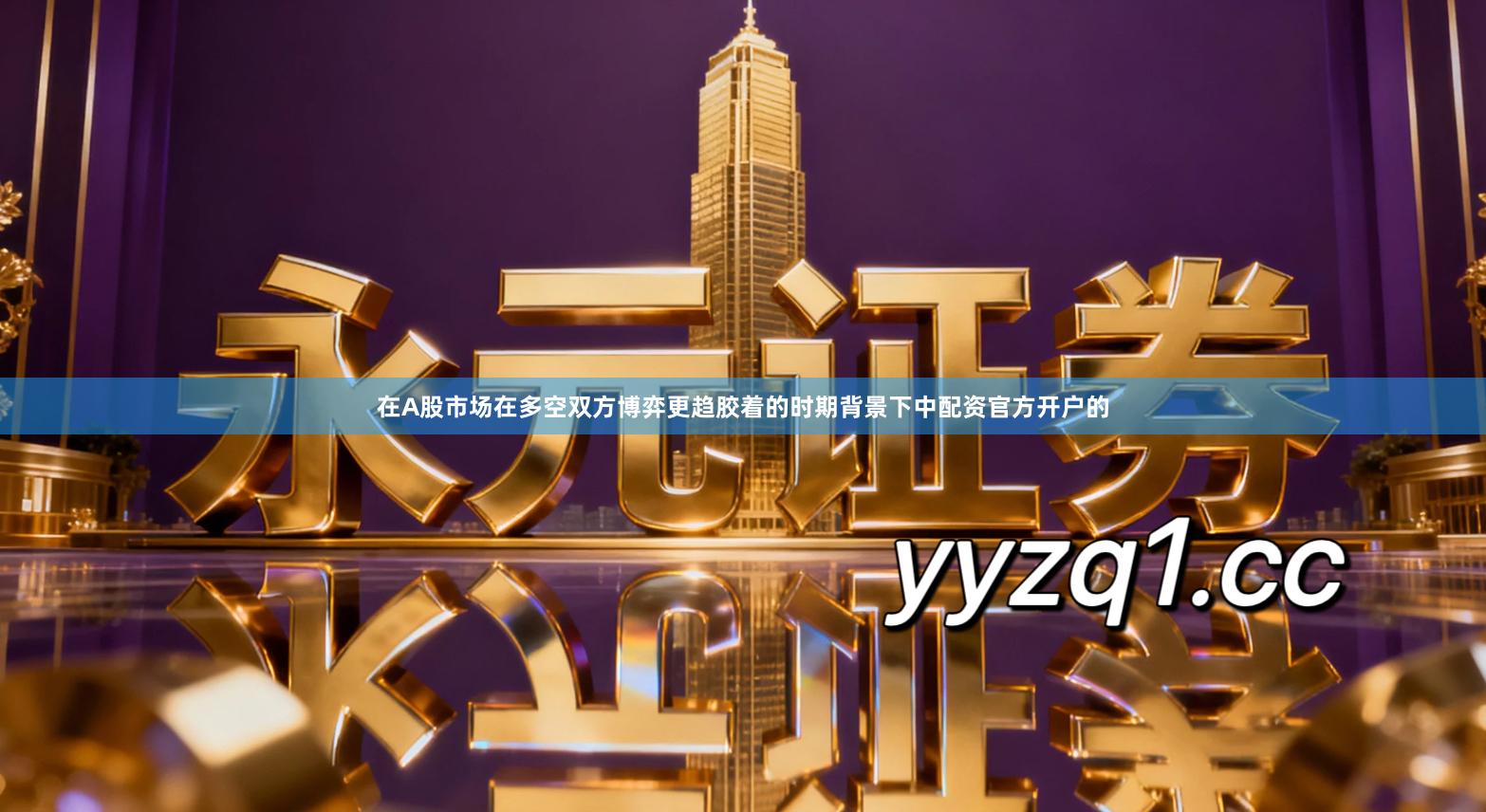 在A股市场在多空双方博弈更趋胶着的时期背景下中配资官方开户的