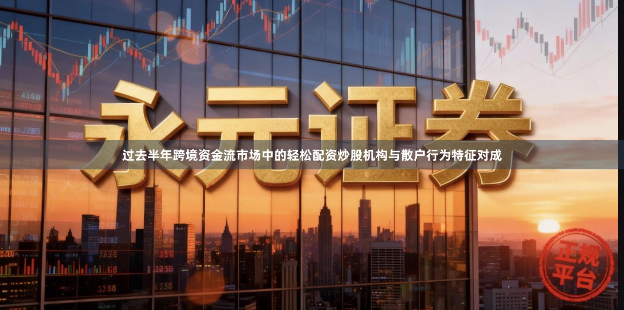 过去半年跨境资金流市场中的轻松配资炒股机构与散户行为特征对成