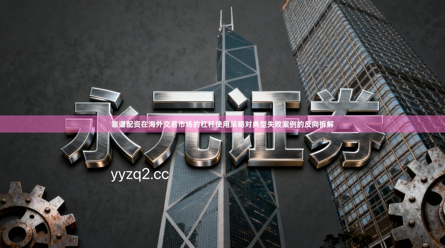 靠谱配资在海外交易市场的杠杆使用策略对典型失败案例的反向拆解