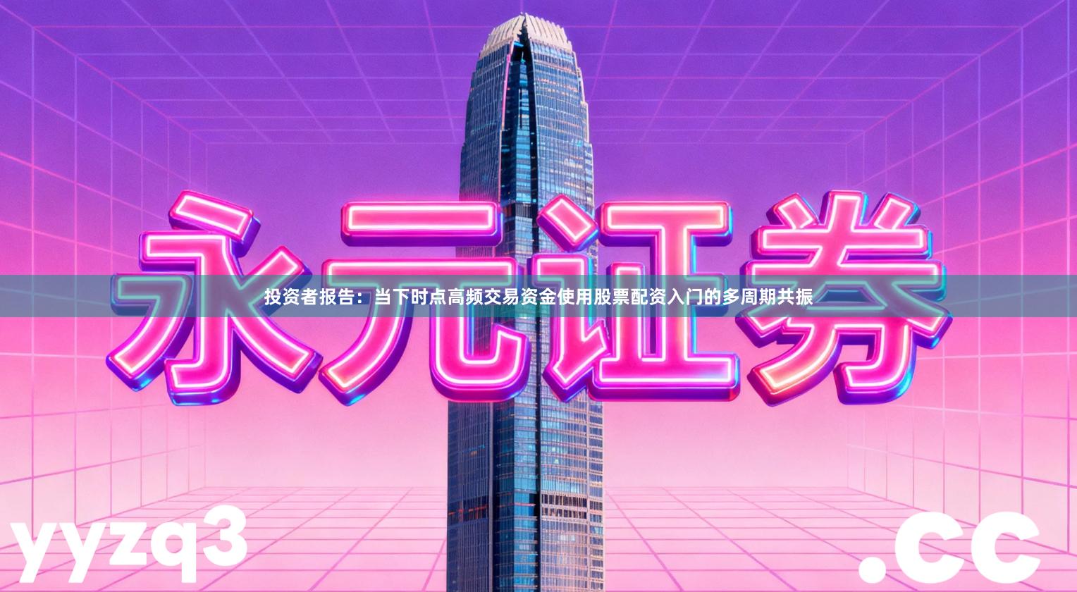 投资者报告：当下时点高频交易资金使用股票配资入门的多周期共振