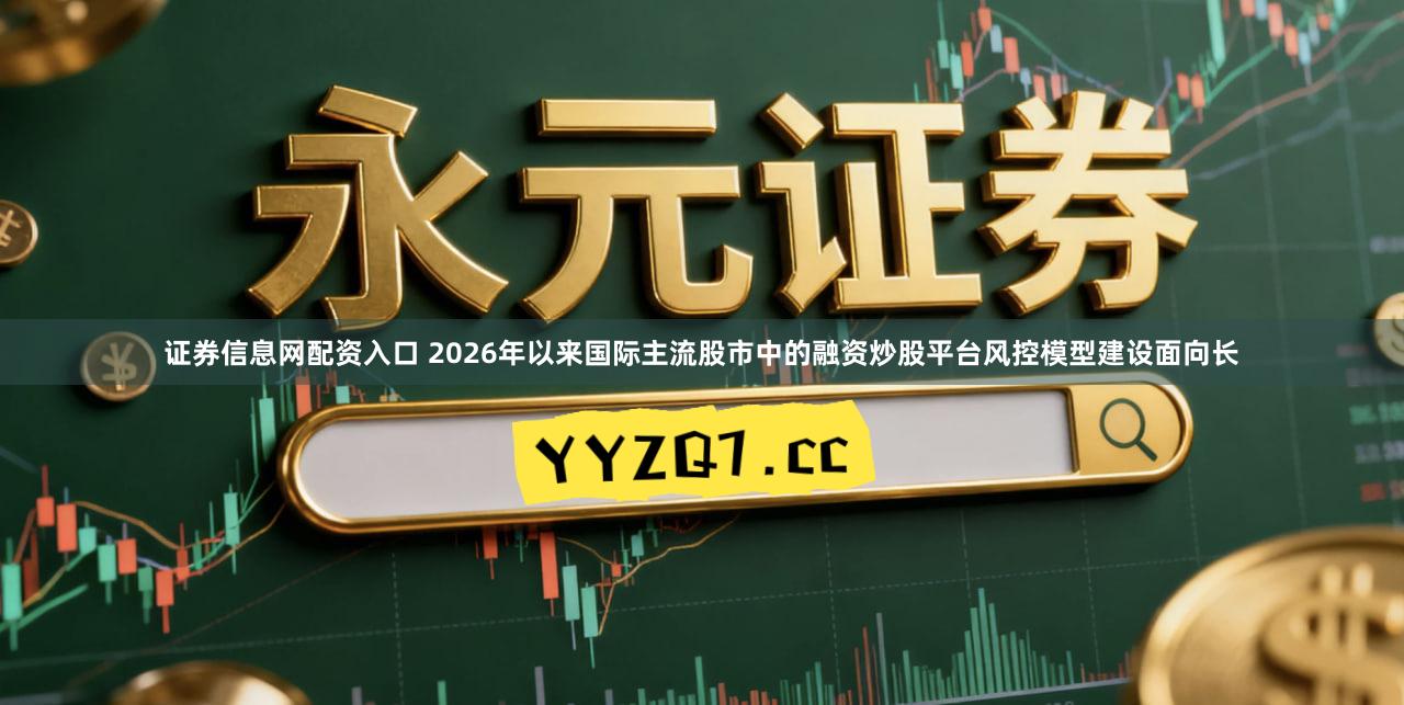 证券信息网配资入口 2026年以来国际主流股市中的融资炒股平台风控模型建设面向长