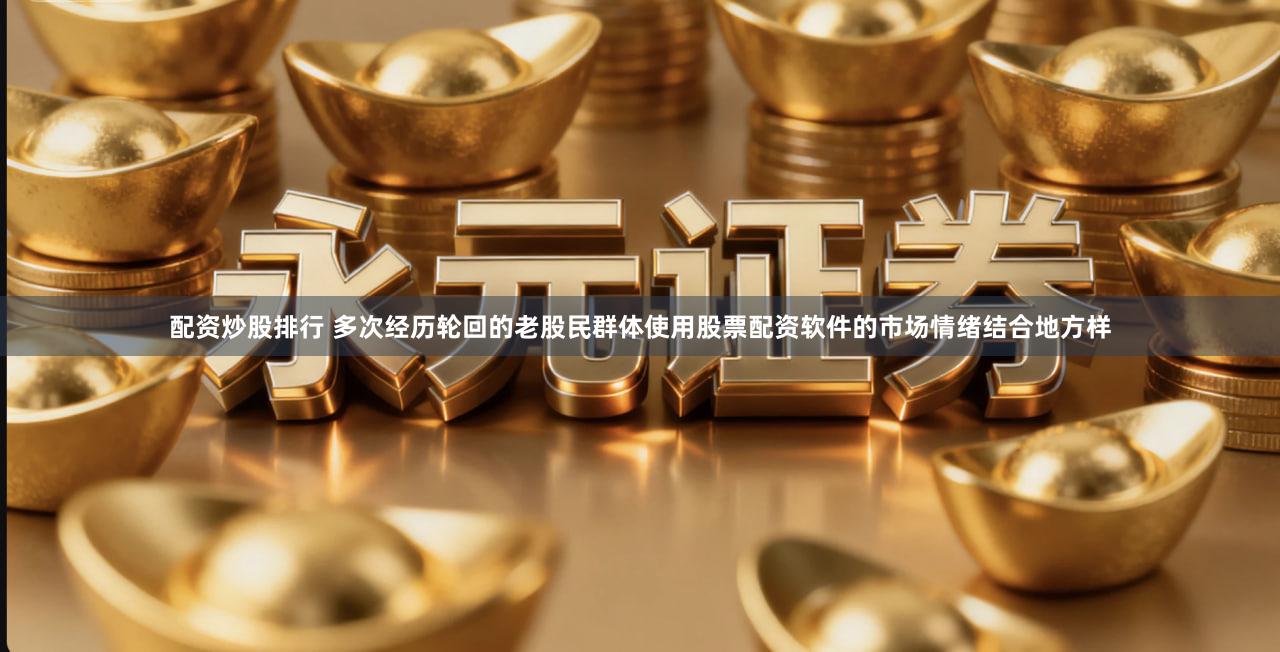 配资炒股排行 多次经历轮回的老股民群体使用股票配资软件的市场情绪结合地方样