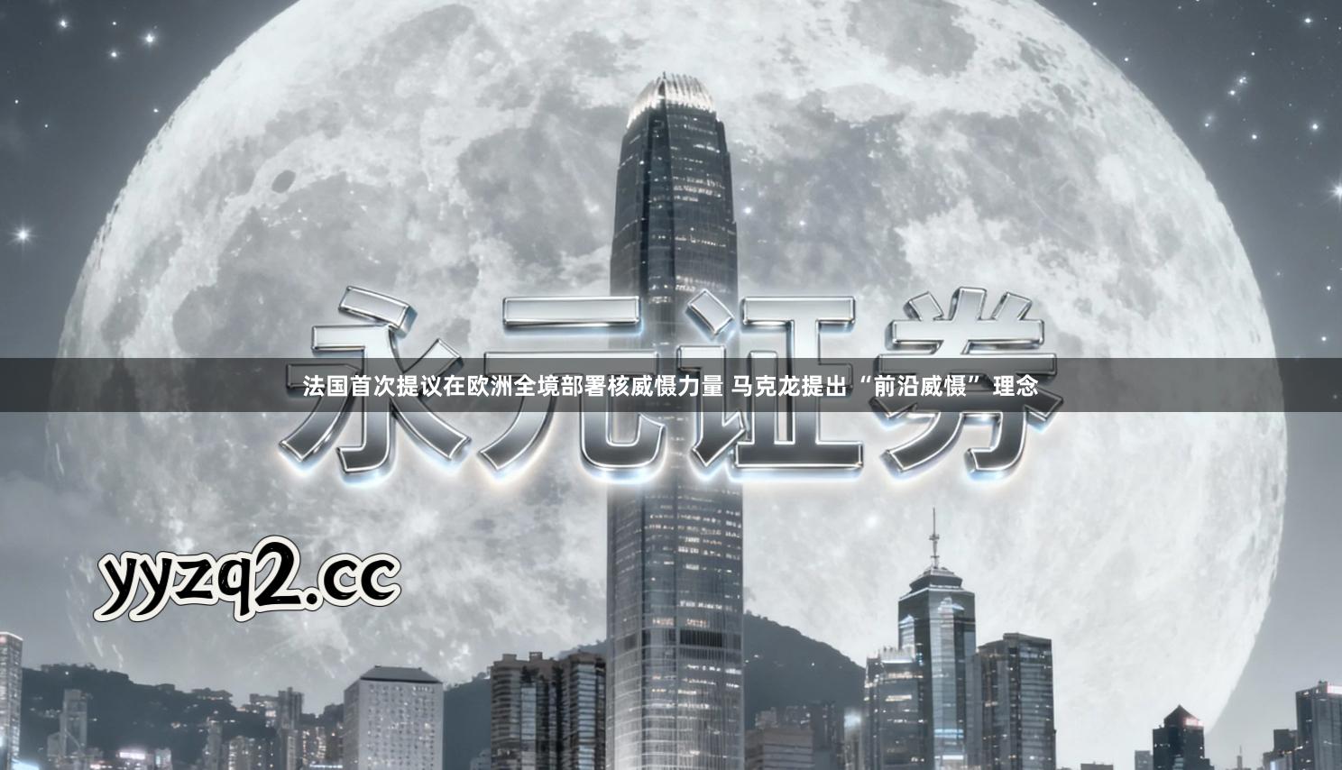 法国首次提议在欧洲全境部署核威慑力量 马克龙提出 “前沿威慑” 理念