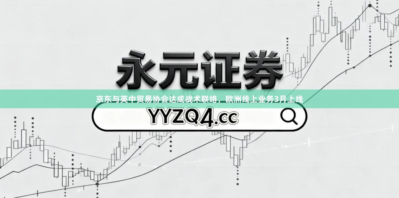 京东与英中贸易协会达成战术联络，欧洲线上业务3月上线