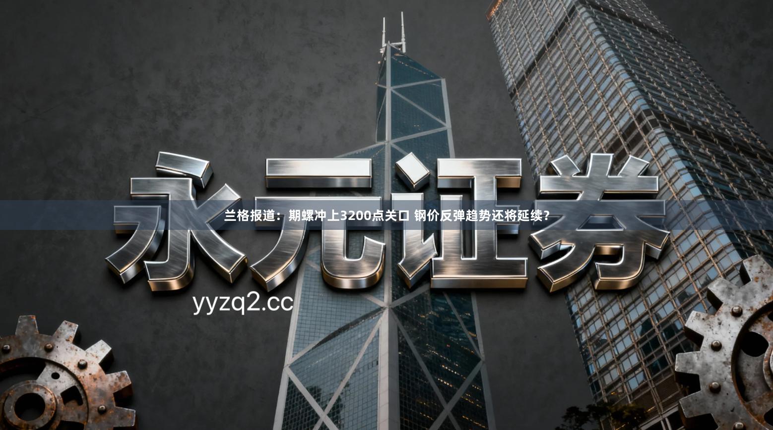 兰格报道：期螺冲上3200点关口 钢价反弹趋势还将延续？