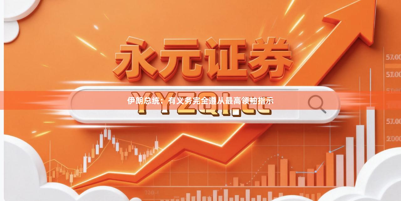 伊朗总统：有义务完全遵从最高领袖指示